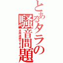 とあるタラの騒音問題（近所迷惑ですよ）