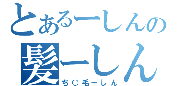 とあるーしんの髪ーしん（ち○毛ーしん）