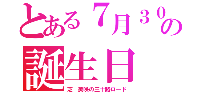 とある７月３０日の誕生日（芝 美咲の三十路ロード）