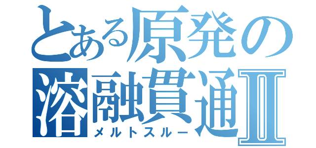 とある原発の溶融貫通Ⅱ（メルトスルー）