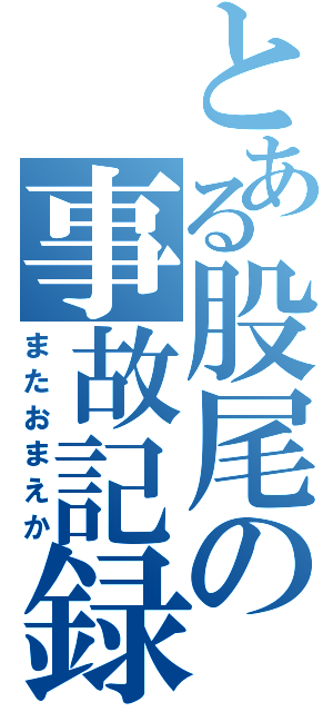 とある股尾の事故記録（またおまえか）