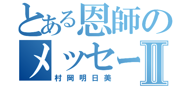 とある恩師のメッセージⅡ（村岡明日美）