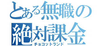 とある無職の絶対課金（チョコットランド）