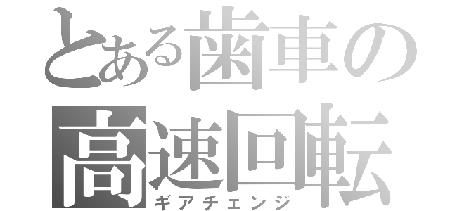 とある歯車の高速回転（ギアチェンジ）