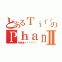 とあるＴｉｆｆａｎｙのＰｈａｎｇⅡ（到底是谁呢？？？？）