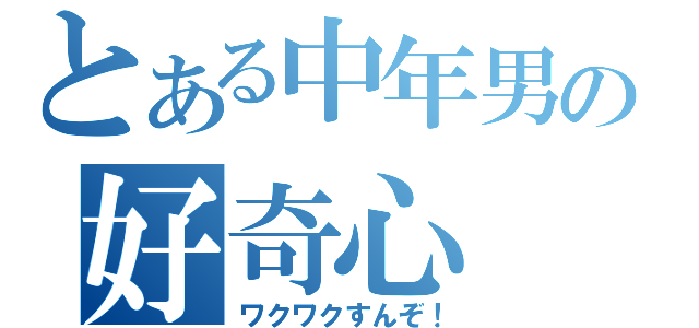 とある中年男の好奇心（ワクワクすんぞ！）