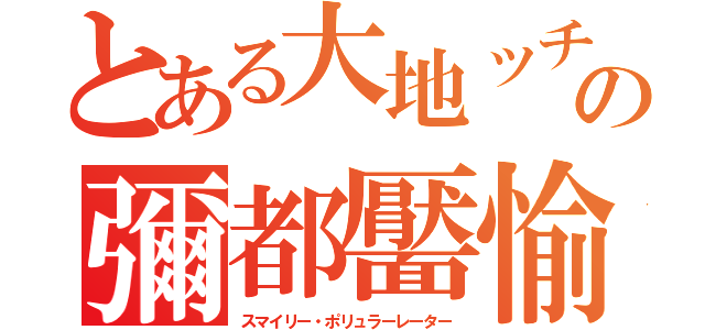 とある大地ッチの彌都靨愉（スマイリー・ポリュラーレーター）