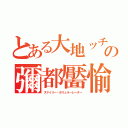 とある大地ッチの彌都靨愉（スマイリー・ポリュラーレーター）