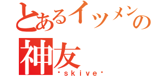 とあるイツメンの神友（☠ｓｋｉｖｅ☠）