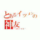 とあるイツメンの神友（☠ｓｋｉｖｅ☠）