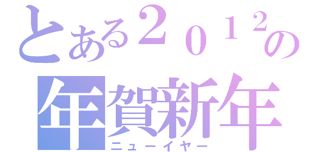 とある２０１２の年賀新年（ニューイヤー）