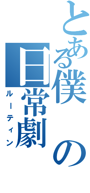 とある僕の日常劇（ルーティン）