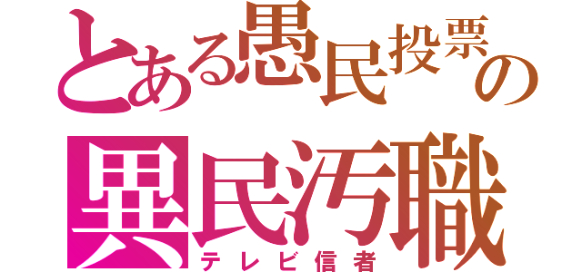 とある愚民投票の異民汚職（テレビ信者）