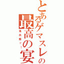 とあるゲマスレの最高の宴Ⅱ（鬼兵隊ッ！）