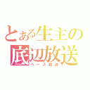 とある生主の底辺放送（ベース放送）