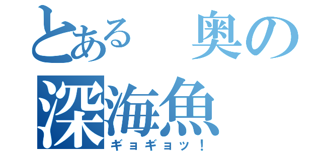 とある 奥の深海魚（ギョギョッ！）