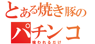 とある焼き豚のパチンコ（喰われるだけ）