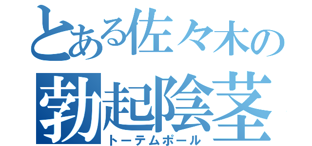 とある佐々木の勃起陰茎（トーテムポール）