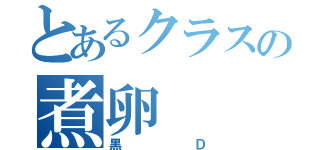 とあるクラスの煮卵（黒Ｄ）