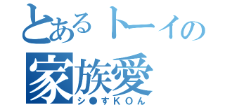 とあるトーイの家族愛（シ●すＫＯん）