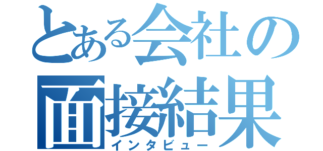 とある会社の面接結果（インタビュー）