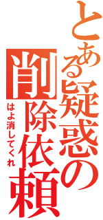 とある疑惑の削除依頼（はよ消してくれ）