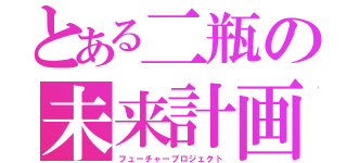 とある二瓶の未来計画（フューチャープロジェクト）