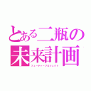 とある二瓶の未来計画（フューチャープロジェクト）