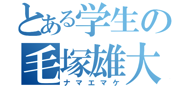 とある学生の毛塚雄大（ナマエマケ）