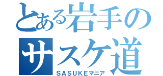 とある岩手のサスケ道（ＳＡＳＵＫＥマニア）