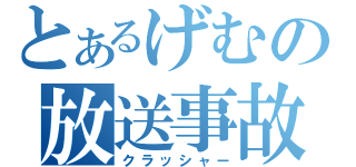 とあるげむの放送事故（クラッシャー）