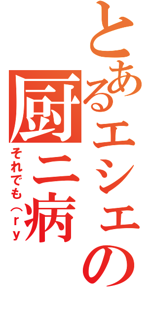 とあるエシェロの厨ニ病（それでも（ｒｙ）