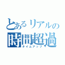 とあるリアルの時間超過（タイムアップ）