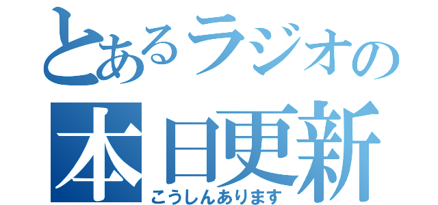 とあるラジオの本日更新（こうしんあります）