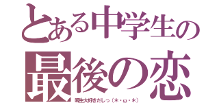 とある中学生の最後の恋（暁生大好きだしっ（＊・ω・＊））