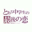 とある中学生の最後の恋（暁生大好きだしっ（＊・ω・＊））