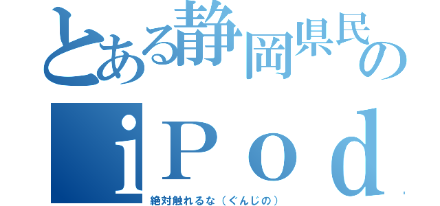 とある静岡県民のｉＰｏｄ（絶対触れるな（ぐんじの））