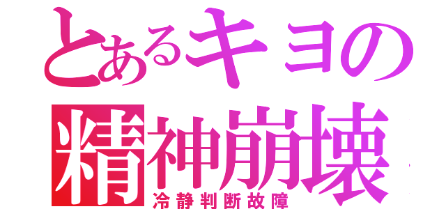 とあるキヨの精神崩壊（冷静判断故障）