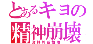 とあるキヨの精神崩壊（冷静判断故障）