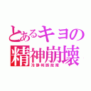 とあるキヨの精神崩壊（冷静判断故障）