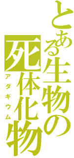 とある生物の死体化物（アダギウム）