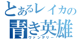 とあるレイカの青き英雄（ヴァンデリー）