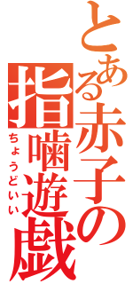 とある赤子の指噛遊戯（ちょうどいい）