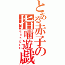 とある赤子の指噛遊戯（ちょうどいい）