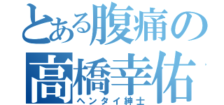 とある腹痛の高橋幸佑（ヘンタイ紳士）