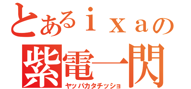 とあるｉｘａの紫電一閃（ヤッパカタチッショ）