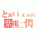 とあるｉｘａの紫電一閃（ヤッパカタチッショ）