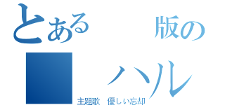 とある劇場版の涼宮ハルヒの消失（主題歌 優しい忘却）