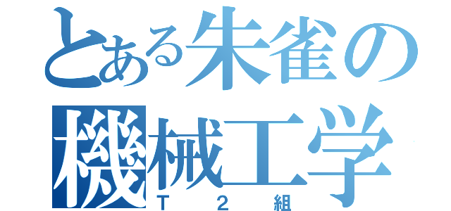 とある朱雀の機械工学（Ｔ２組）