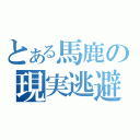 とある馬鹿の現実逃避（）